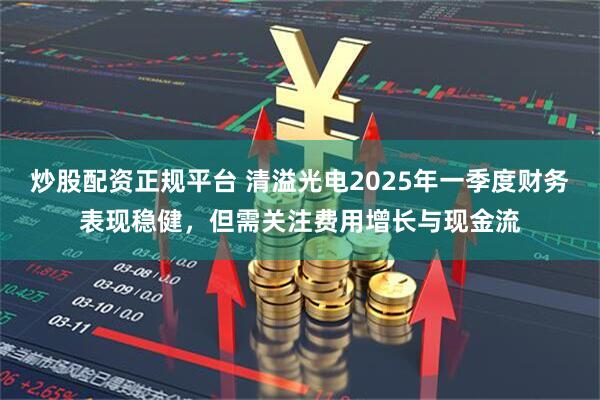 炒股配资正规平台 清溢光电2025年一季度财务表现稳健，但需关注费用增长与现金流