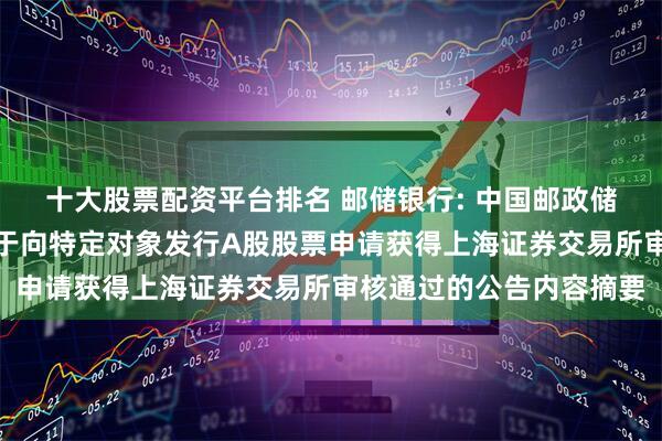 十大股票配资平台排名 邮储银行: 中国邮政储蓄银行股份有限公司关于向特定对象发行A股股票申请获得上海证券交易所审核通过的公告内容摘要