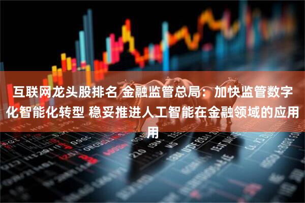 互联网龙头股排名 金融监管总局：加快监管数字化智能化转型 稳妥推进人工智能在金融领域的应用