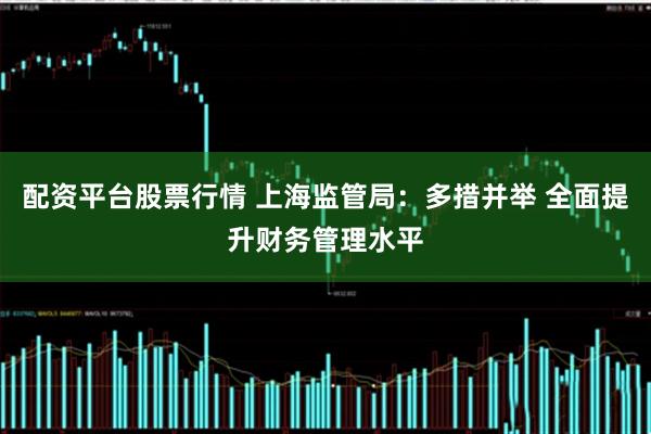 配资平台股票行情 上海监管局：多措并举 全面提升财务管理水平