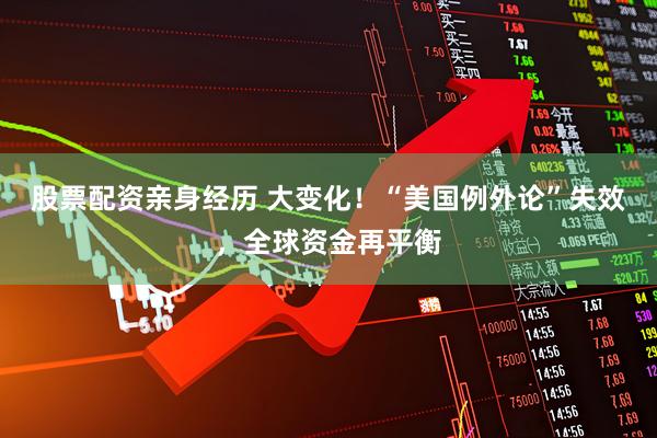股票配资亲身经历 大变化！“美国例外论”失效，全球资金再平衡