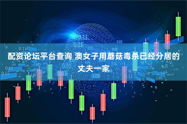 配资论坛平台查询 澳女子用蘑菇毒杀已经分居的丈夫一家