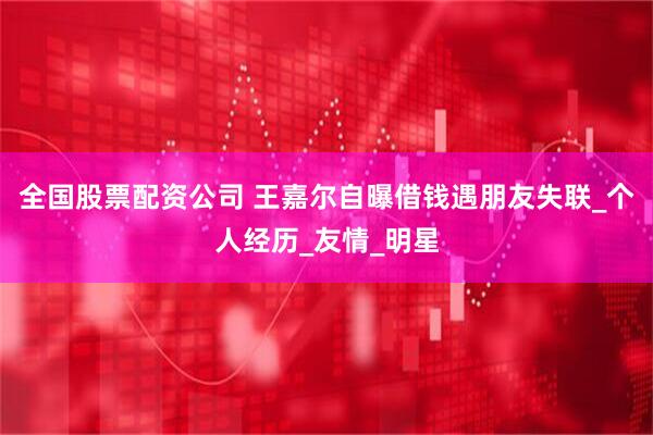 全国股票配资公司 王嘉尔自曝借钱遇朋友失联_个人经历_友情_明星