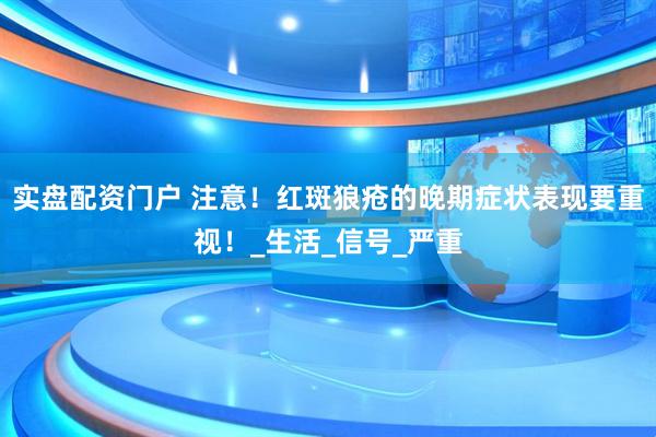 实盘配资门户 注意！红斑狼疮的晚期症状表现要重视！_生活_信号_严重