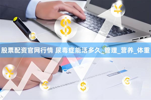 股票配资官网行情 尿毒症能活多久_管理_营养_体重