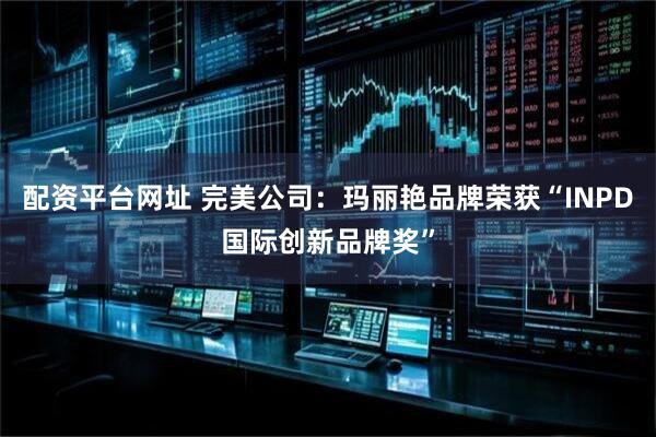 配资平台网址 完美公司：玛丽艳品牌荣获“INPD国际创新品牌奖”