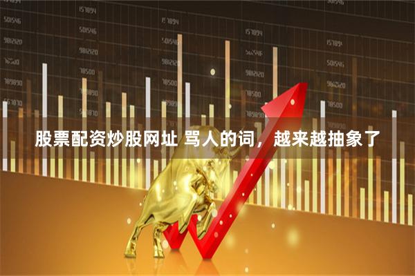 股票配资炒股网址 骂人的词，越来越抽象了