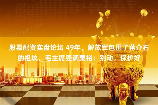股票配资实盘论坛 49年，解放军包围了蒋介石的祖坟，毛主席强调粟裕：别动，保护好