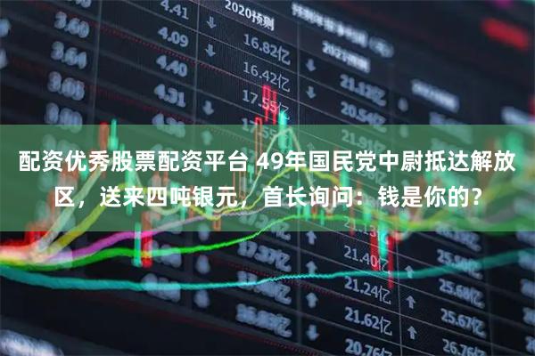 配资优秀股票配资平台 49年国民党中尉抵达解放区，送来四吨银元，首长询问：钱是你的？