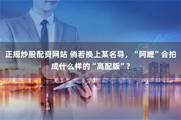 正规炒股配资网站 倘若换上某名导，“阿嬷”会拍成什么样的“高配版”?