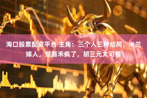 海口股票配资平台 主角：三个人三种结局，米兰嫁人，楚嘉禾疯了，胡三元太可惜