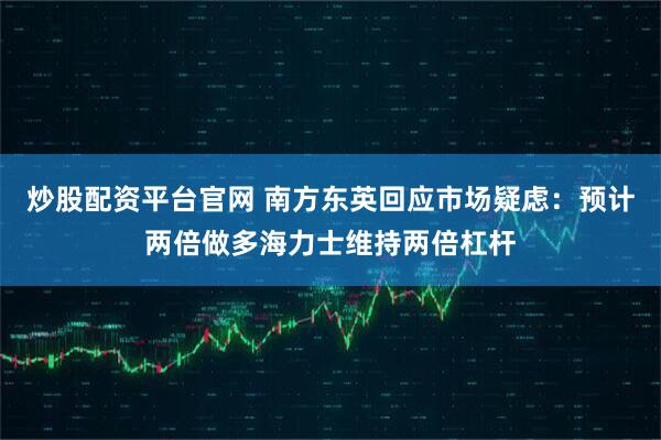 炒股配资平台官网 南方东英回应市场疑虑：预计两倍做多海力士维持两倍杠杆