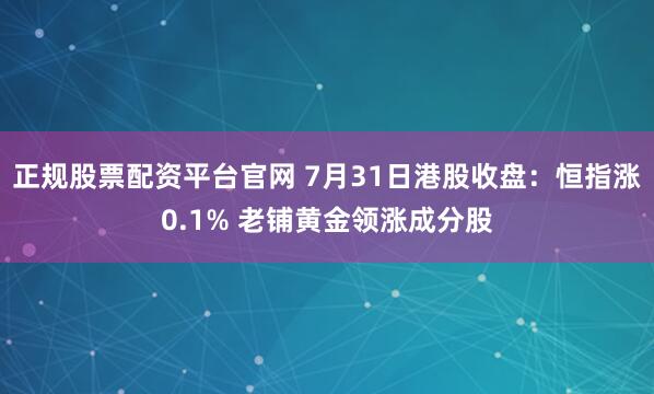 正规股票配资平台官网 7月31日港股收盘：恒指涨0.1% 老铺黄金领涨成分股