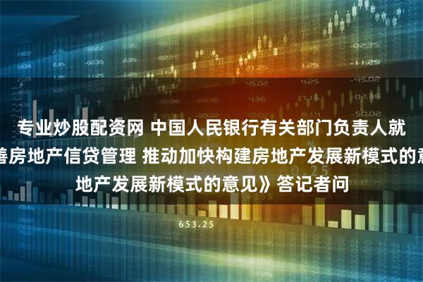 专业炒股配资网 中国人民银行有关部门负责人就《关于改革完善房地产信贷管理 推动加快构建房地产发展新模式的意见》答记者问