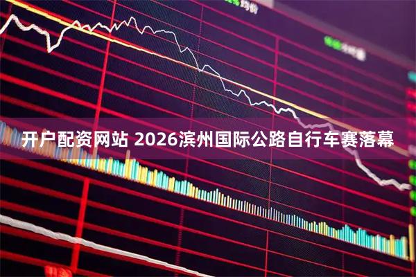 开户配资网站 2026滨州国际公路自行车赛落幕